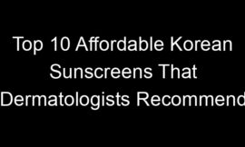 Top 10 Affordable Korean Sunscreens That Dermatologists Recommend