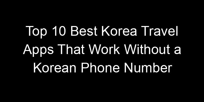 Read more about the article Top 10 Best Korea Travel Apps That Work Without a Korean Phone Number