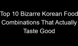 Top 10 Bizarre Korean Food Combinations That Actually Taste Good