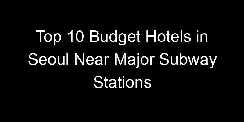 Read more about the article Top 10 Budget Hotels in Seoul Near Major Subway Stations