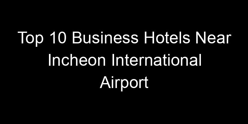 You are currently viewing Top 10 Business Hotels Near Incheon International Airport