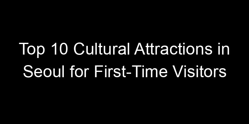 Read more about the article Top 10 Cultural Attractions in Seoul for First-Time Visitors