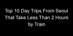 Read more about the article Top 10 Day Trips From Seoul That Take Less Than 2 Hours by Train