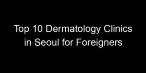 Read more about the article Top 10 Dermatology Clinics in Seoul for Foreigners