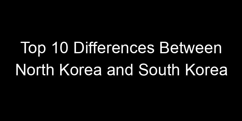 You are currently viewing Top 10 Differences Between North Korea and South Korea