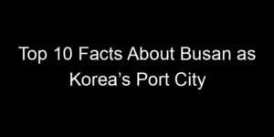 Read more about the article Top 10 Facts About Busan as Korea’s Port City
