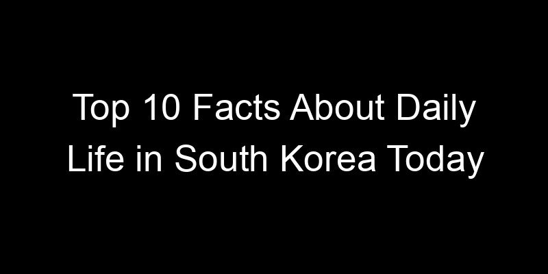 You are currently viewing Top 10 Facts About Daily Life in South Korea Today