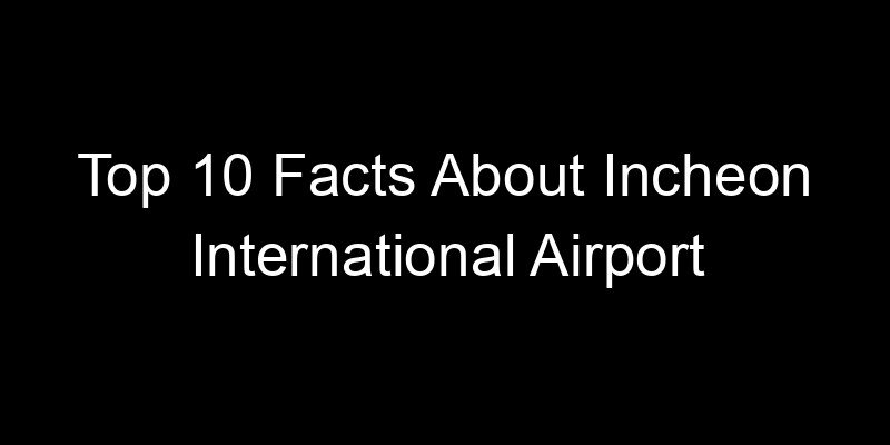 Read more about the article Top 10 Facts About Incheon International Airport
