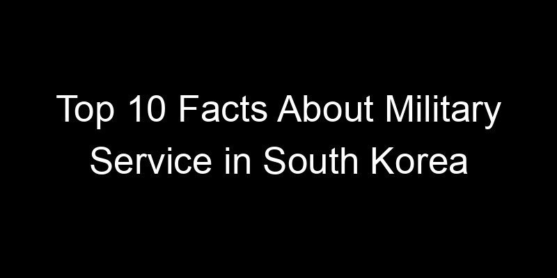 You are currently viewing Top 10 Facts About Military Service in South Korea