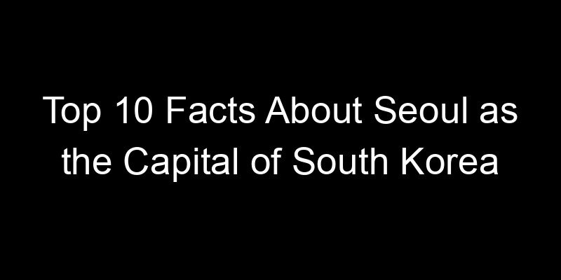 You are currently viewing Top 10 Facts About Seoul as the Capital of South Korea