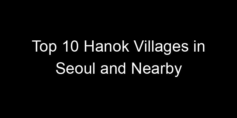 Read more about the article Top 10 Hanok Villages in Seoul and Nearby