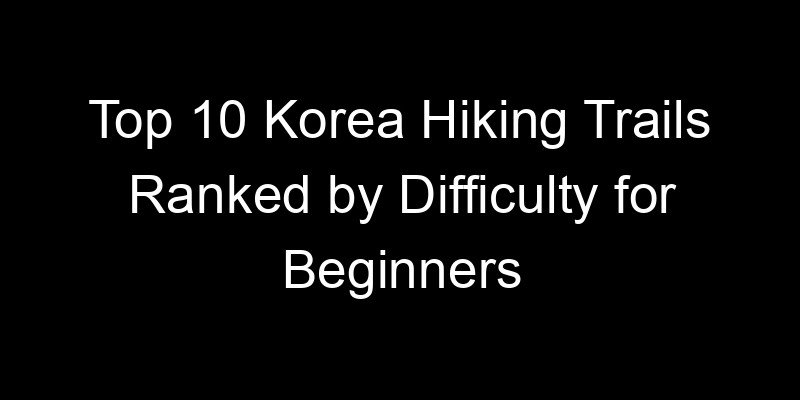 Read more about the article Top 10 Korea Hiking Trails Ranked by Difficulty for Beginners
