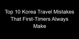 Read more about the article Top 10 Korea Travel Mistakes That First-Timers Always Make