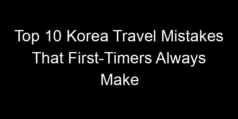 Read more about the article Top 10 Korea Travel Mistakes That First-Timers Always Make