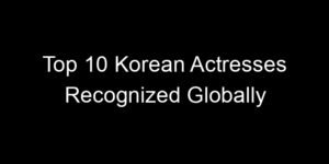 Read more about the article Top 10 Korean Actresses Recognized Globally