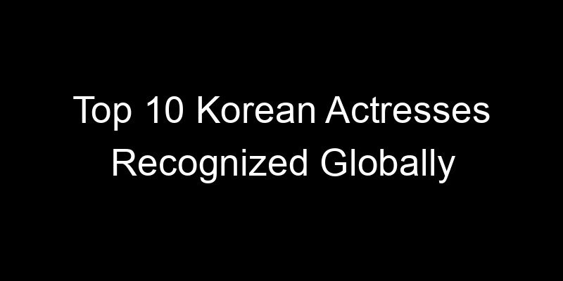 You are currently viewing Top 10 Korean Actresses Recognized Globally