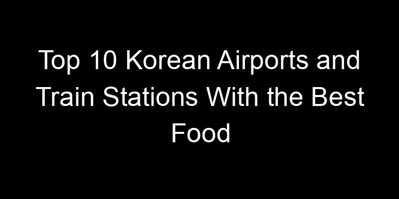 Read more about the article Top 10 Korean Airports and Train Stations With the Best Food
