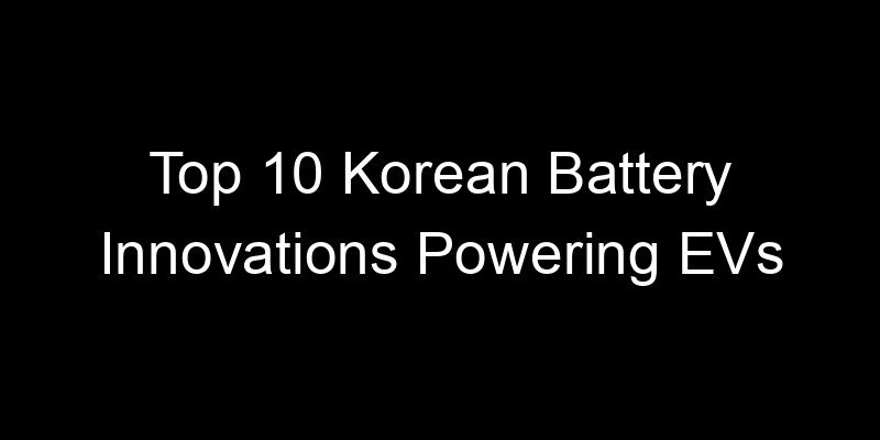 You are currently viewing Top 10 Korean Battery Innovations Powering EVs