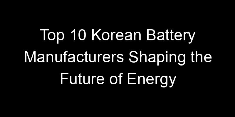 You are currently viewing Top 10 Korean Battery Manufacturers Shaping the Future of Energy