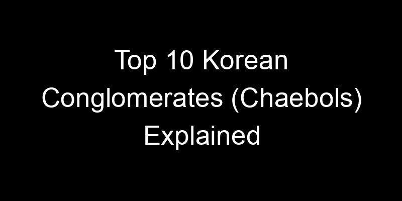 You are currently viewing Top 10 Korean Conglomerates (Chaebols) Explained