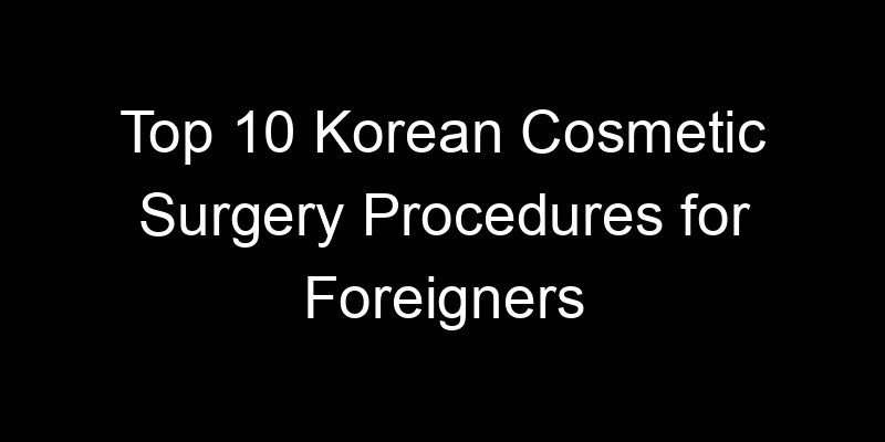 You are currently viewing Top 10 Korean Cosmetic Surgery Procedures for Foreigners