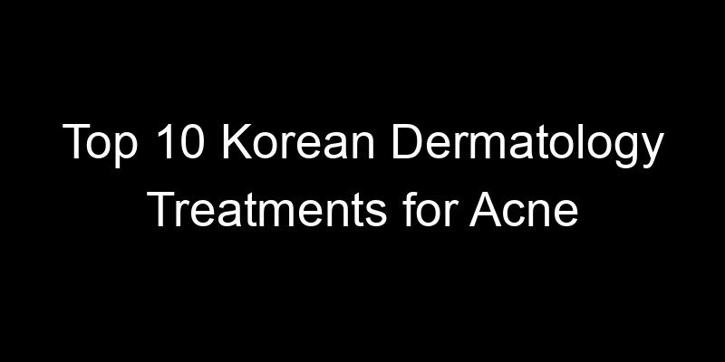 You are currently viewing Top 10 Korean Dermatology Treatments for Acne