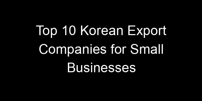 You are currently viewing Top 10 Korean Export Companies for Small Businesses
