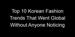 Read more about the article Top 10 Korean Fashion Trends That Went Global Without Anyone Noticing