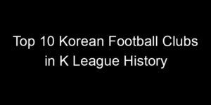 Read more about the article Top 10 Korean Football Clubs in K League History