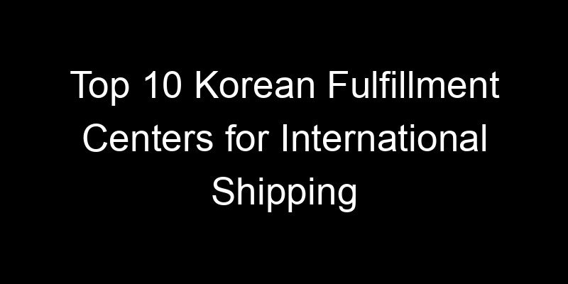 You are currently viewing Top 10 Korean Fulfillment Centers for International Shipping
