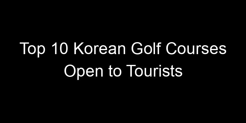 Read more about the article Top 10 Korean Golf Courses Open to Tourists