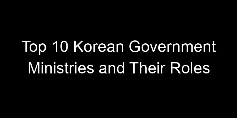 You are currently viewing Top 10 Korean Government Ministries and Their Roles