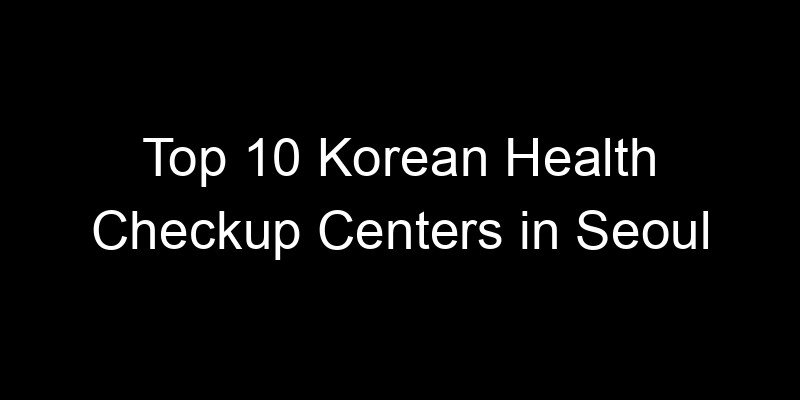 You are currently viewing Top 10 Korean Health Checkup Centers in Seoul
