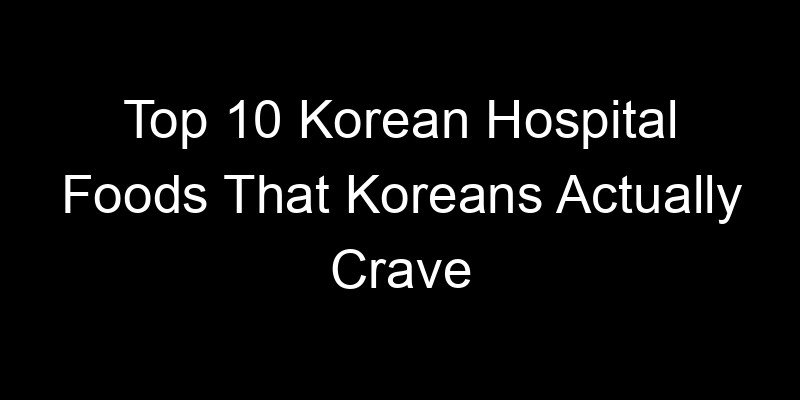 Read more about the article Top 10 Korean Hospital Foods That Koreans Actually Crave