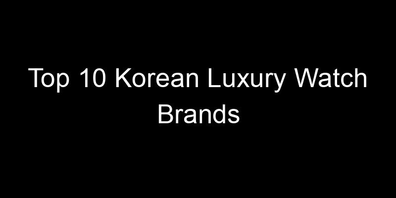 You are currently viewing Top 10 Korean Luxury Watch Brands