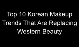 Top 10 Korean Makeup Trends That Are Replacing Western Beauty