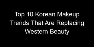 Read more about the article Top 10 Korean Makeup Trends That Are Replacing Western Beauty