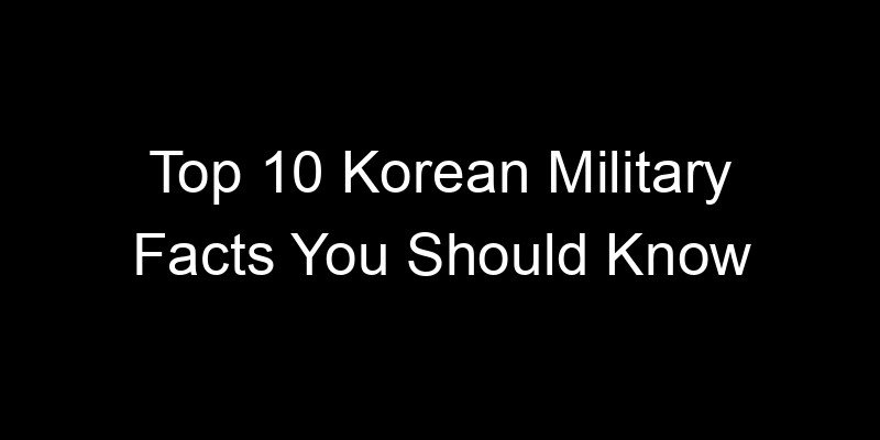 You are currently viewing Top 10 Korean Military Facts You Should Know