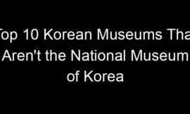 Top 10 Korean Museums That Aren’t the National Museum of Korea