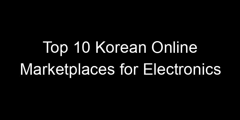 You are currently viewing Top 10 Korean Online Marketplaces for Electronics