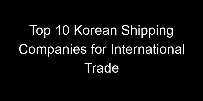 You are currently viewing Top 10 Korean Shipping Companies for International Trade