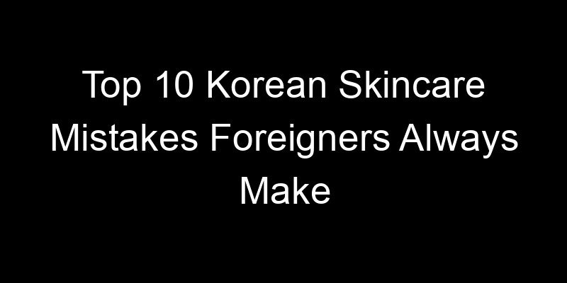 Read more about the article Top 10 Korean Skincare Mistakes Foreigners Always Make