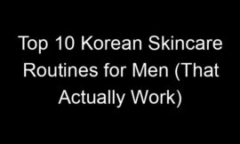 Top 10 Korean Skincare Routines for Men (That Actually Work)