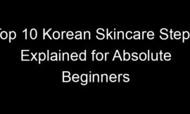 Top 10 Korean Skincare Steps Explained for Absolute Beginners