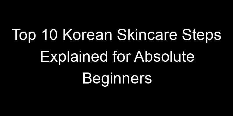 Read more about the article Top 10 Korean Skincare Steps Explained for Absolute Beginners