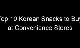 Top 10 Korean Snacks to Buy at Convenience Stores