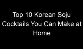Top 10 Korean Soju Cocktails You Can Make at Home