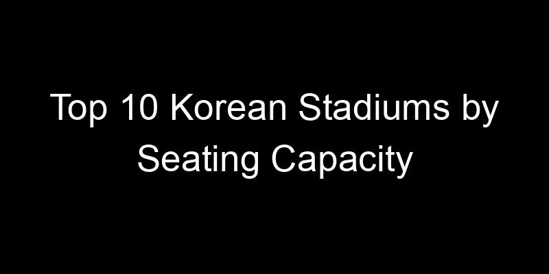 You are currently viewing Top 10 Korean Stadiums by Seating Capacity