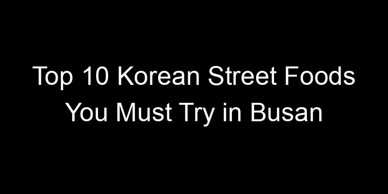 Read more about the article Top 10 Korean Street Foods You Must Try in Busan