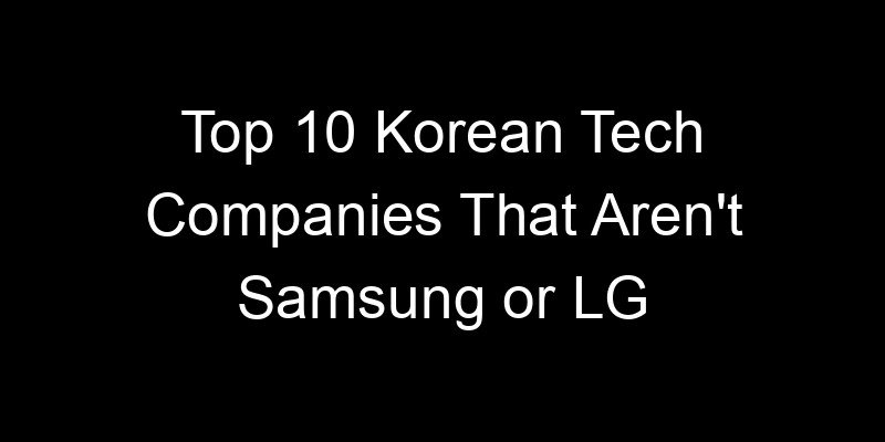 You are currently viewing Top 10 Korean Tech Companies That Aren’t Samsung or LG